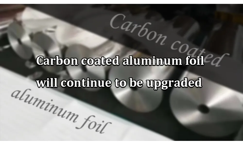 Carbon coated aluminum foil will continue to be upgraded